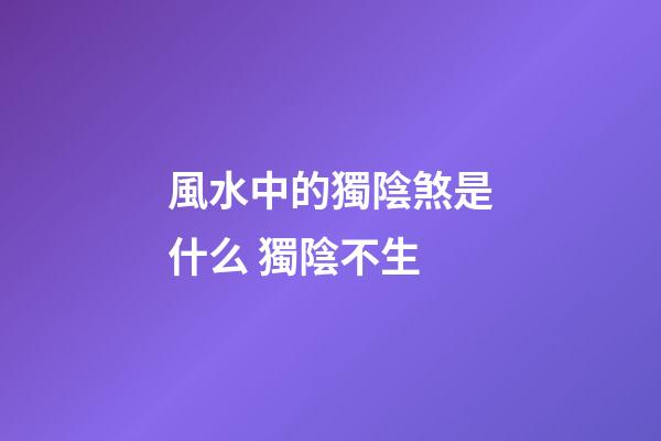 風水中的獨陰煞是什么 獨陰不生